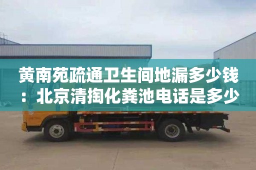 黃南苑疏通衛生間地漏多少錢(qián)：北京清掏化糞池電話(huà)是多少