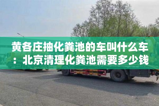 黃各莊抽化糞池的車(chē)叫什么車(chē)：北京清理化糞池需要多少錢(qián)