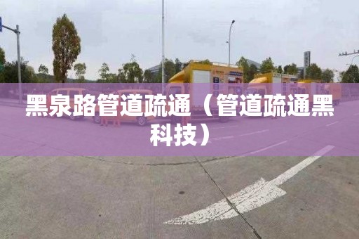 黑泉路管道疏通（管道疏通黑科技）