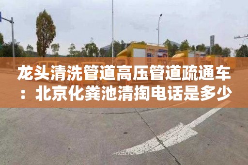 龍頭清洗管道高壓管道疏通車(chē)：北京化糞池清掏電話(huà)是多少