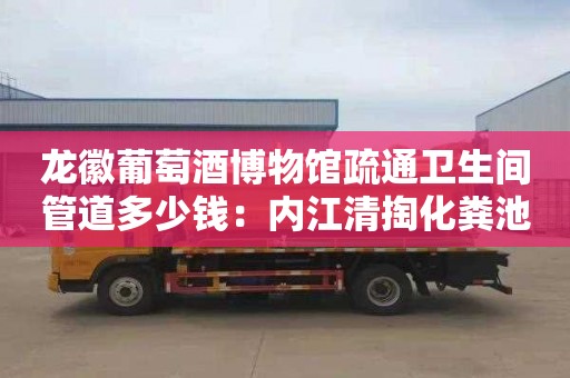 龍徽葡萄酒博物館疏通衛生間管道多少錢(qián)：內江清掏化糞池