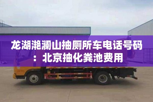 龍湖滟瀾山抽廁所車(chē)電話(huà)號碼：北京抽化糞池費用