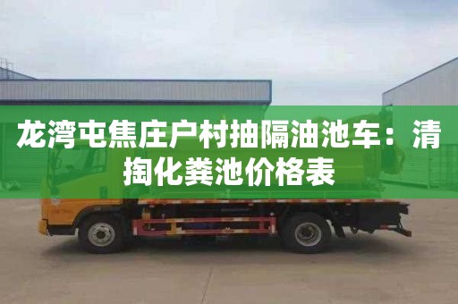 龍灣屯焦莊戶(hù)村抽隔油池車(chē)：清掏化糞池價(jià)格表