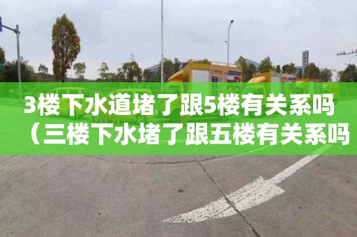 3樓下水道堵了跟5樓有關(guān)系嗎（三樓下水堵了跟五樓有關(guān)系嗎）