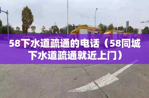 58下水道疏通的電話(huà)（58同城下水道疏通就近上門(mén)）