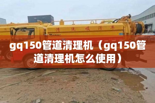 gq150管道清理機（gq150管道清理機怎么使用）