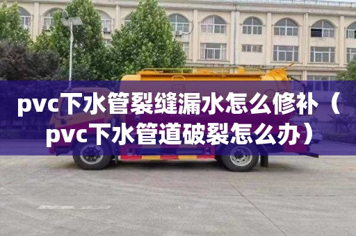 pvc下水管裂縫漏水怎么修補（pvc下水管道破裂怎么辦）