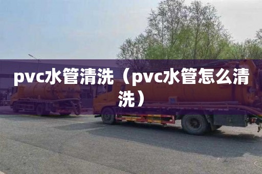 pvc水管清洗（pvc水管怎么清洗）