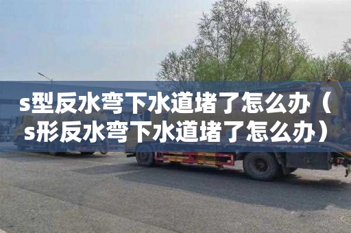 s型反水彎下水道堵了怎么辦（s形反水彎下水道堵了怎么辦）