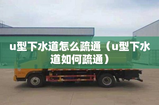 u型下水道怎么疏通（u型下水道如何疏通）