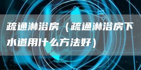 疏通淋浴房（疏通淋浴房下水道用什么方法好）