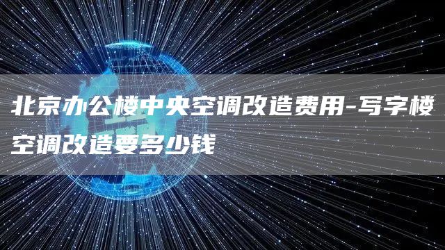 北京辦公樓中央空調改造費用-寫字樓空調改造要多少錢