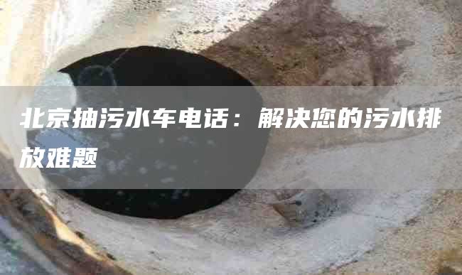 北京抽污水車電話：解決您的污水排放難題