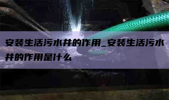 安裝生活污水井的作用_安裝生活污水井的作用是什么