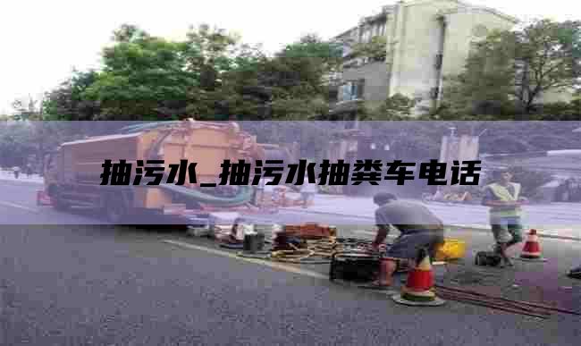 抽污水_抽污水抽糞車(chē)電話(huà)