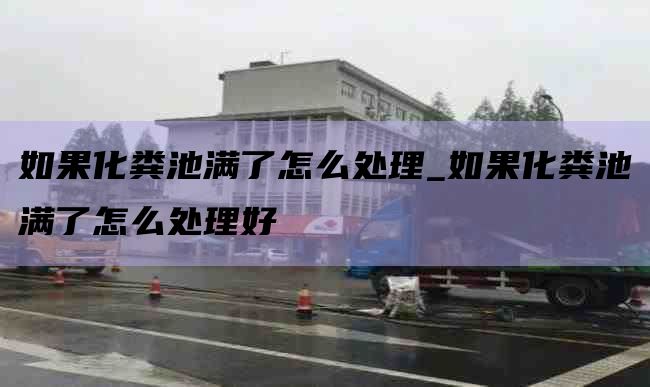 如果化糞池滿(mǎn)了怎么處理_如果化糞池滿(mǎn)了怎么處理好
