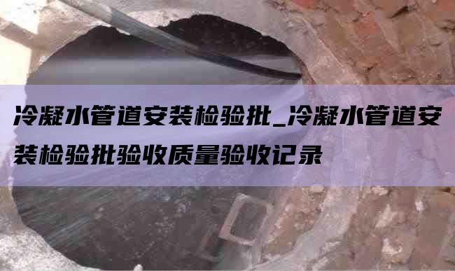 冷凝水管道安裝檢驗批_冷凝水管道安裝檢驗批驗收質(zhì)量驗收記錄